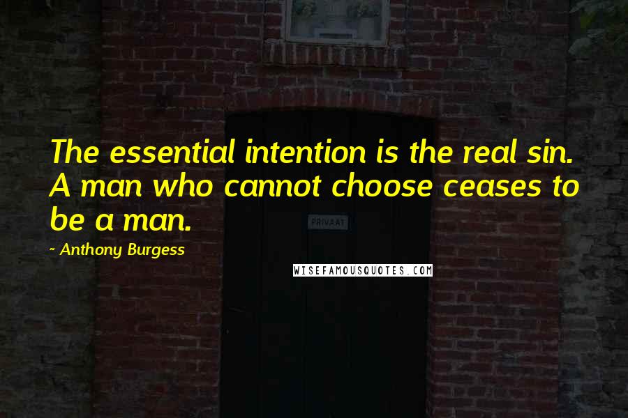 Anthony Burgess Quotes: The essential intention is the real sin. A man who cannot choose ceases to be a man.