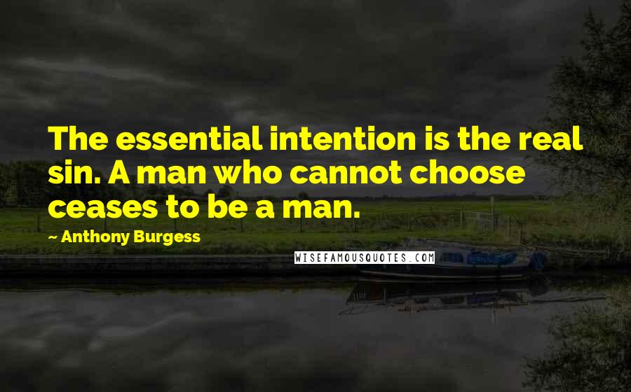 Anthony Burgess Quotes: The essential intention is the real sin. A man who cannot choose ceases to be a man.