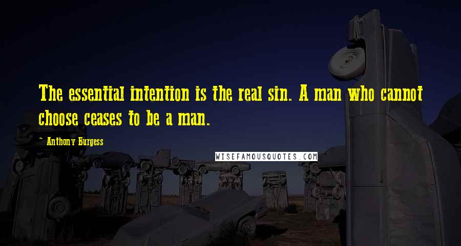 Anthony Burgess Quotes: The essential intention is the real sin. A man who cannot choose ceases to be a man.