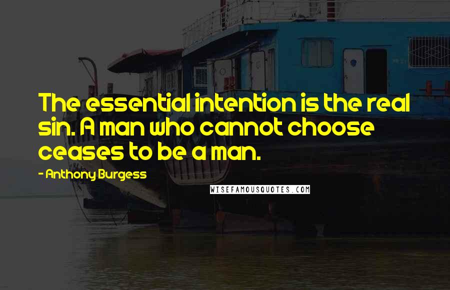 Anthony Burgess Quotes: The essential intention is the real sin. A man who cannot choose ceases to be a man.