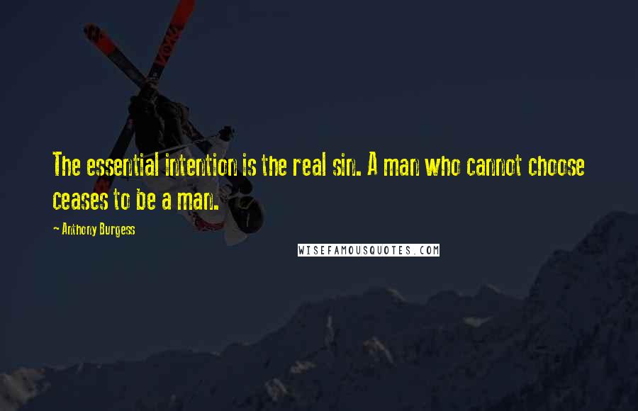 Anthony Burgess Quotes: The essential intention is the real sin. A man who cannot choose ceases to be a man.