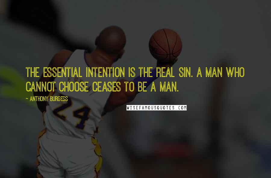 Anthony Burgess Quotes: The essential intention is the real sin. A man who cannot choose ceases to be a man.