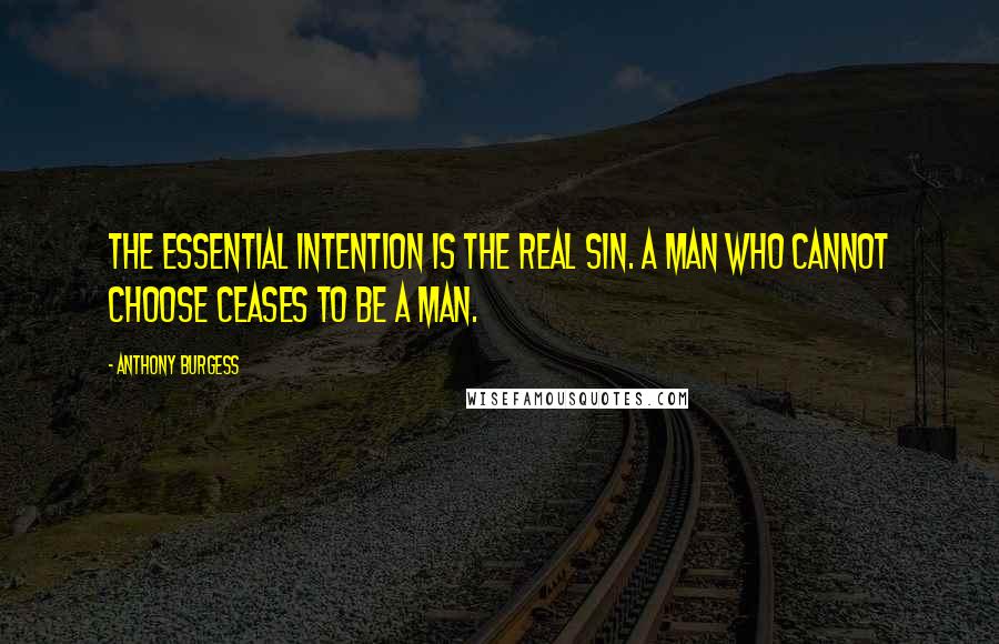 Anthony Burgess Quotes: The essential intention is the real sin. A man who cannot choose ceases to be a man.