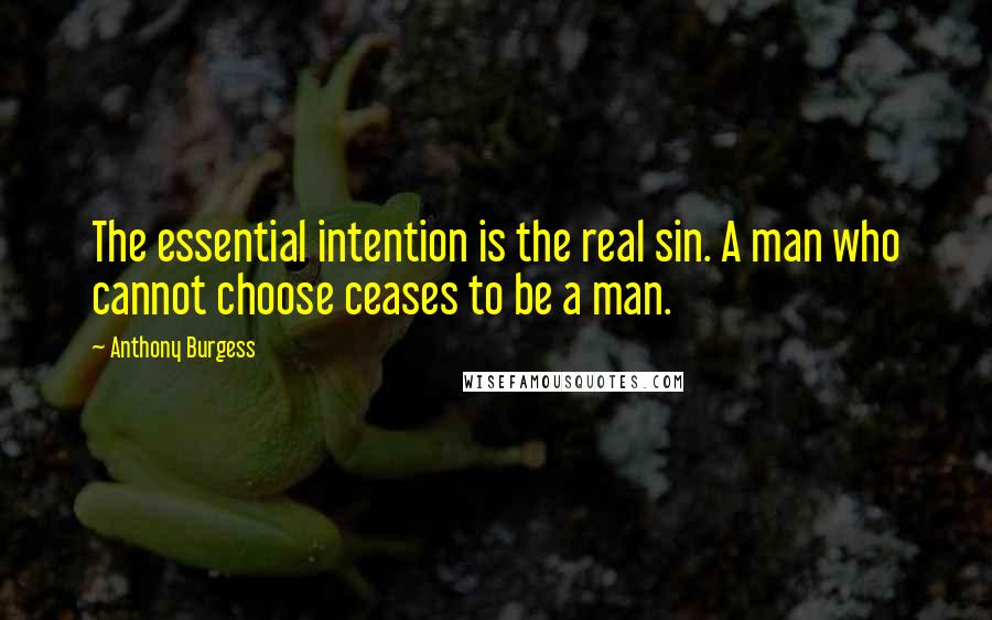 Anthony Burgess Quotes: The essential intention is the real sin. A man who cannot choose ceases to be a man.