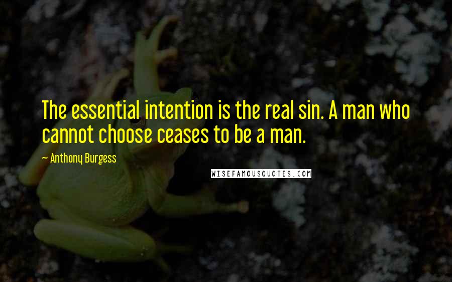 Anthony Burgess Quotes: The essential intention is the real sin. A man who cannot choose ceases to be a man.