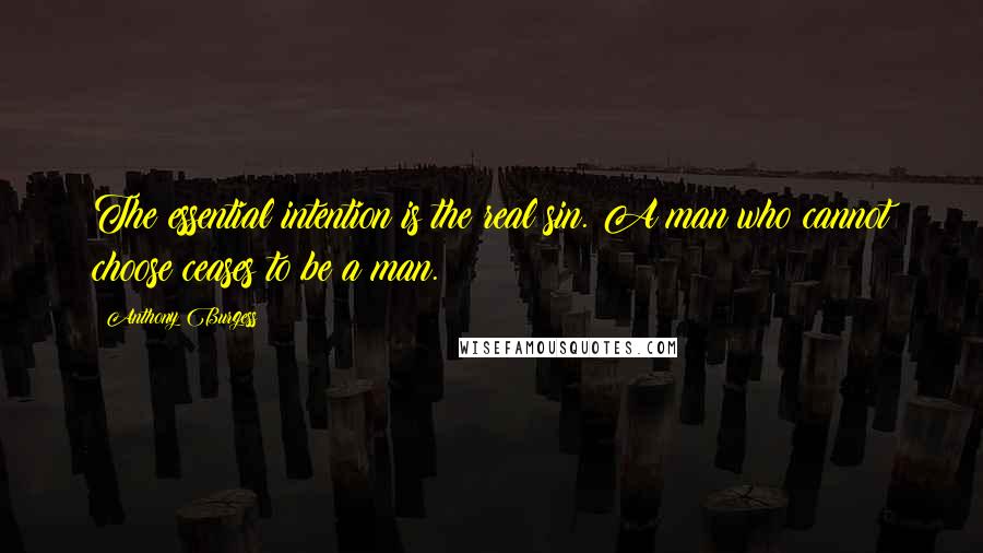 Anthony Burgess Quotes: The essential intention is the real sin. A man who cannot choose ceases to be a man.