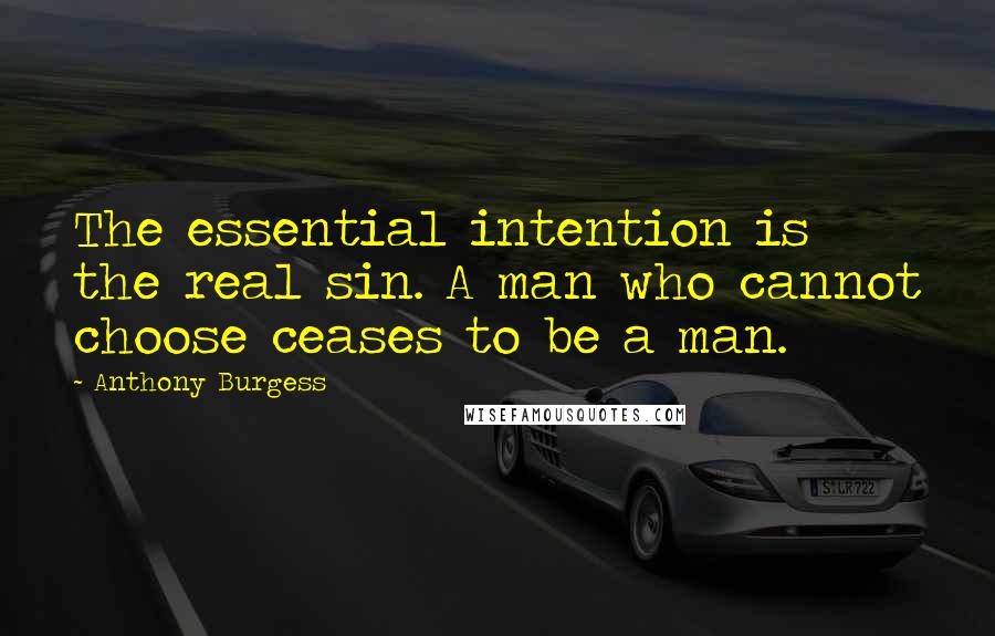 Anthony Burgess Quotes: The essential intention is the real sin. A man who cannot choose ceases to be a man.