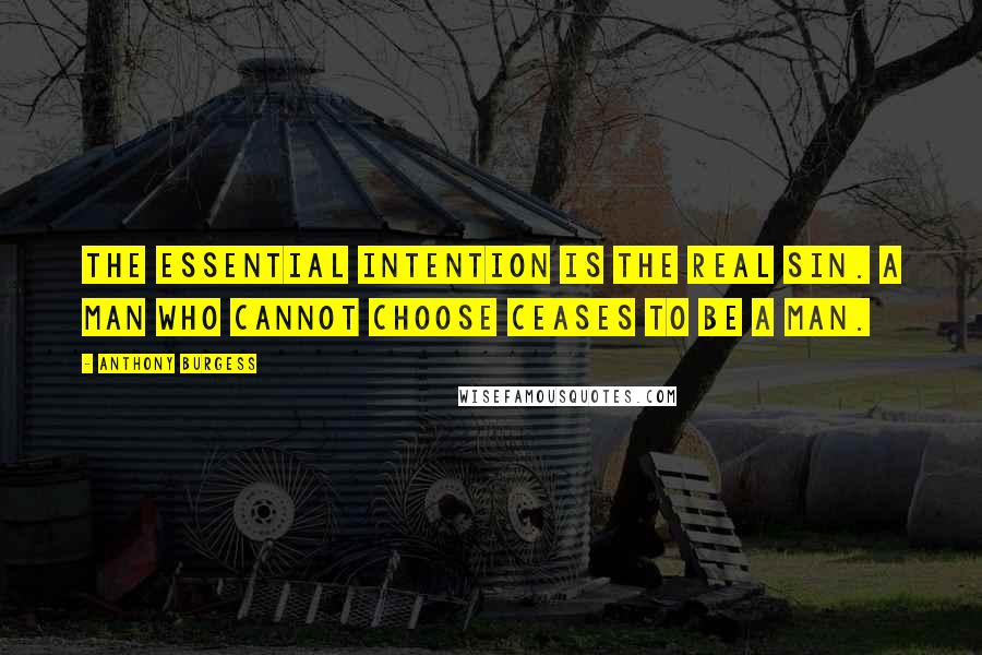 Anthony Burgess Quotes: The essential intention is the real sin. A man who cannot choose ceases to be a man.