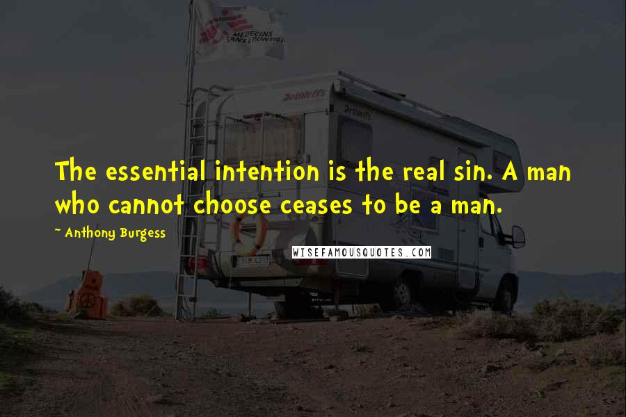 Anthony Burgess Quotes: The essential intention is the real sin. A man who cannot choose ceases to be a man.