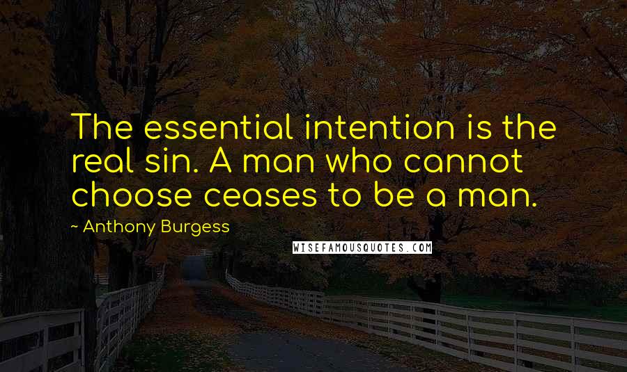 Anthony Burgess Quotes: The essential intention is the real sin. A man who cannot choose ceases to be a man.