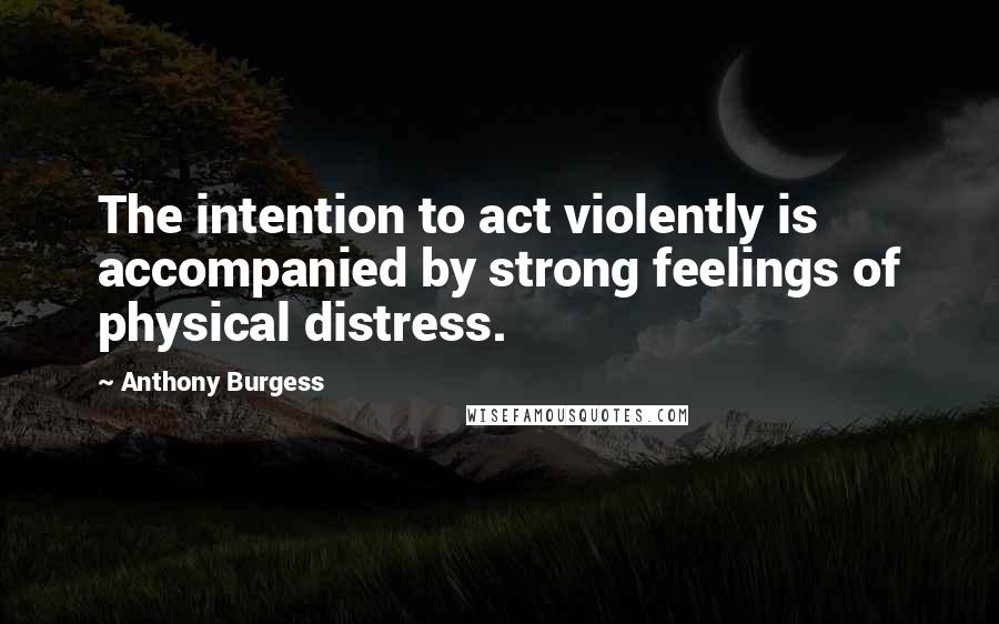 Anthony Burgess Quotes: The intention to act violently is accompanied by strong feelings of physical distress.