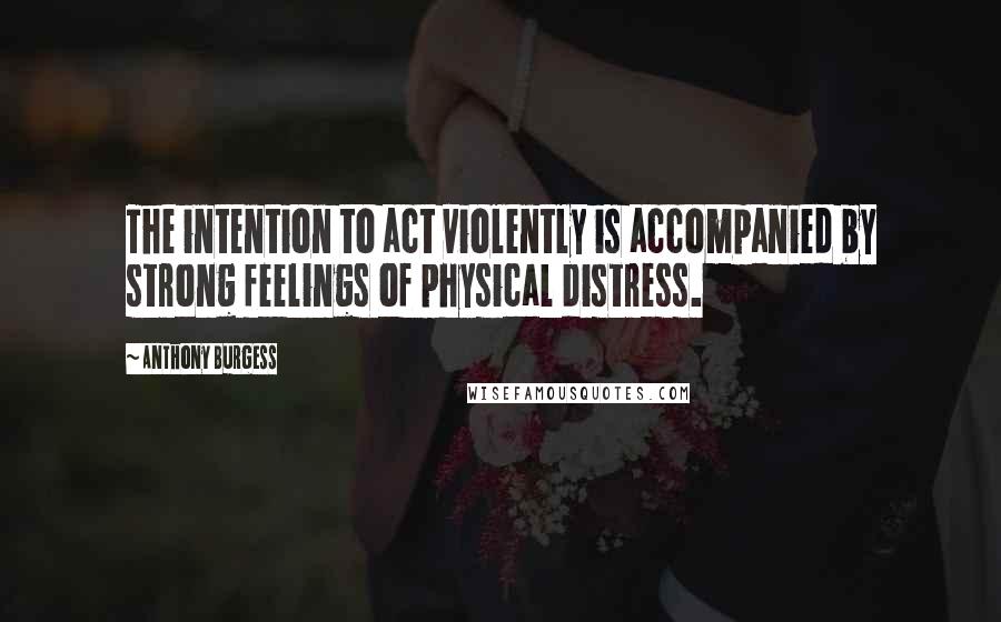 Anthony Burgess Quotes: The intention to act violently is accompanied by strong feelings of physical distress.