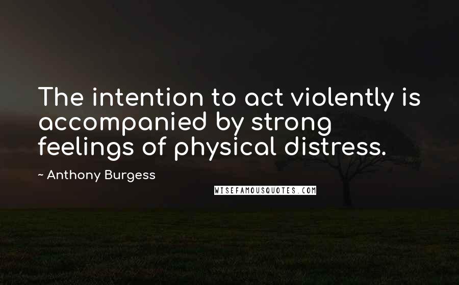 Anthony Burgess Quotes: The intention to act violently is accompanied by strong feelings of physical distress.