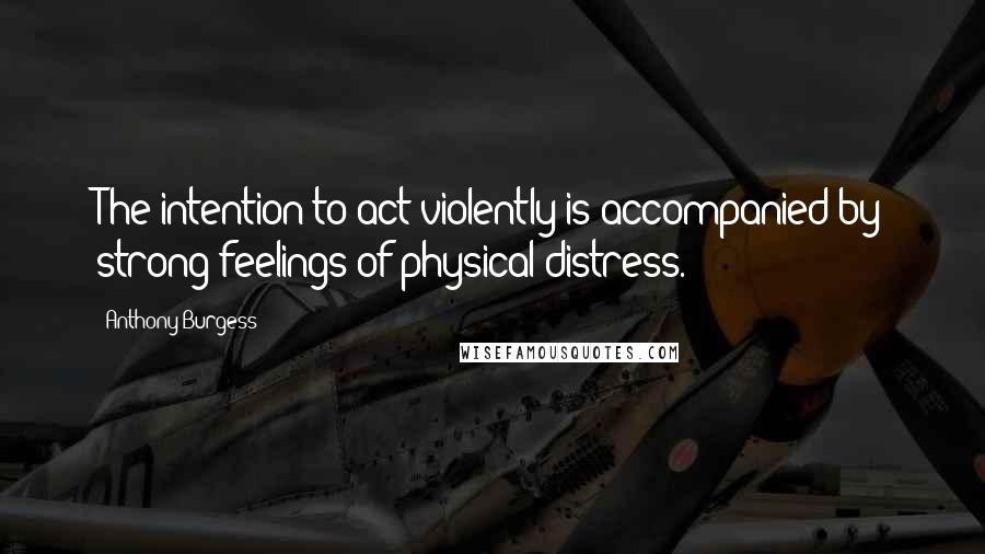 Anthony Burgess Quotes: The intention to act violently is accompanied by strong feelings of physical distress.