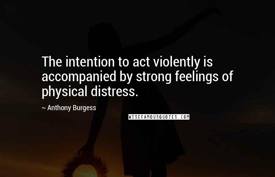 Anthony Burgess Quotes: The intention to act violently is accompanied by strong feelings of physical distress.