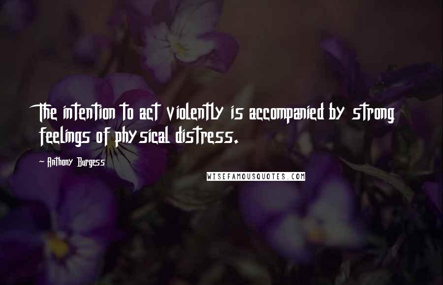 Anthony Burgess Quotes: The intention to act violently is accompanied by strong feelings of physical distress.