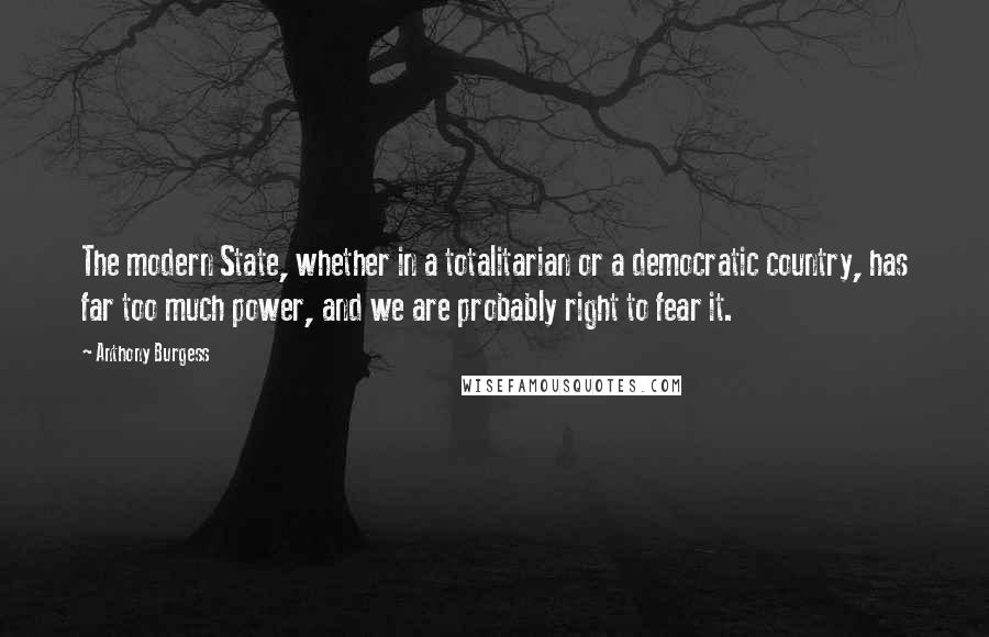 Anthony Burgess Quotes: The modern State, whether in a totalitarian or a democratic country, has far too much power, and we are probably right to fear it.