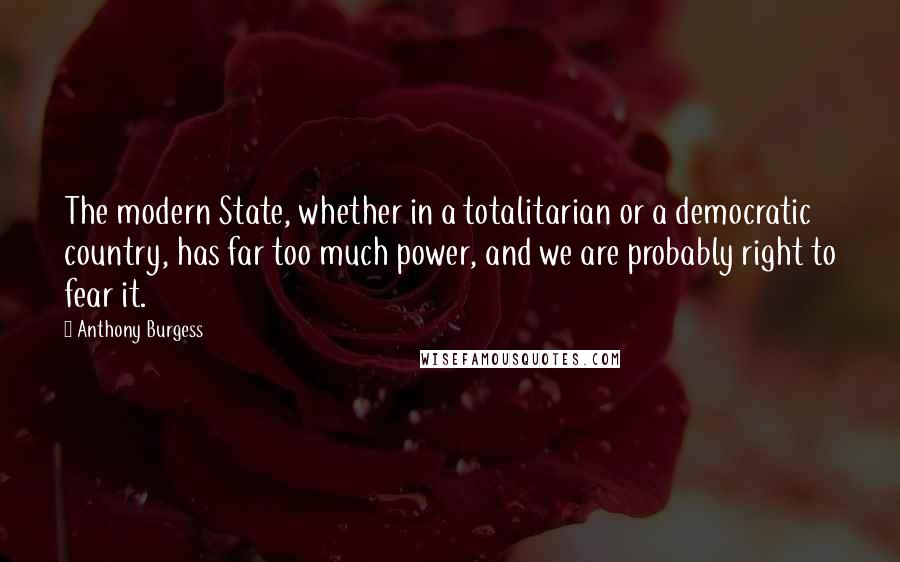 Anthony Burgess Quotes: The modern State, whether in a totalitarian or a democratic country, has far too much power, and we are probably right to fear it.
