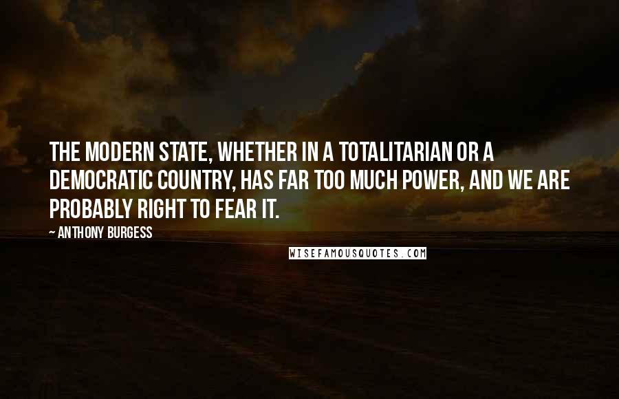 Anthony Burgess Quotes: The modern State, whether in a totalitarian or a democratic country, has far too much power, and we are probably right to fear it.