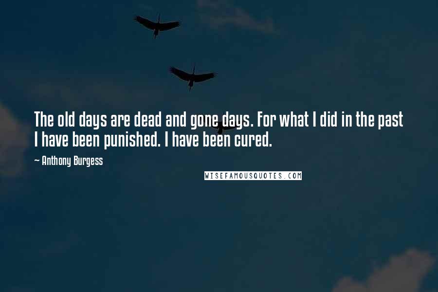 Anthony Burgess Quotes: The old days are dead and gone days. For what I did in the past I have been punished. I have been cured.