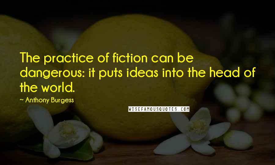 Anthony Burgess Quotes: The practice of fiction can be dangerous: it puts ideas into the head of the world.