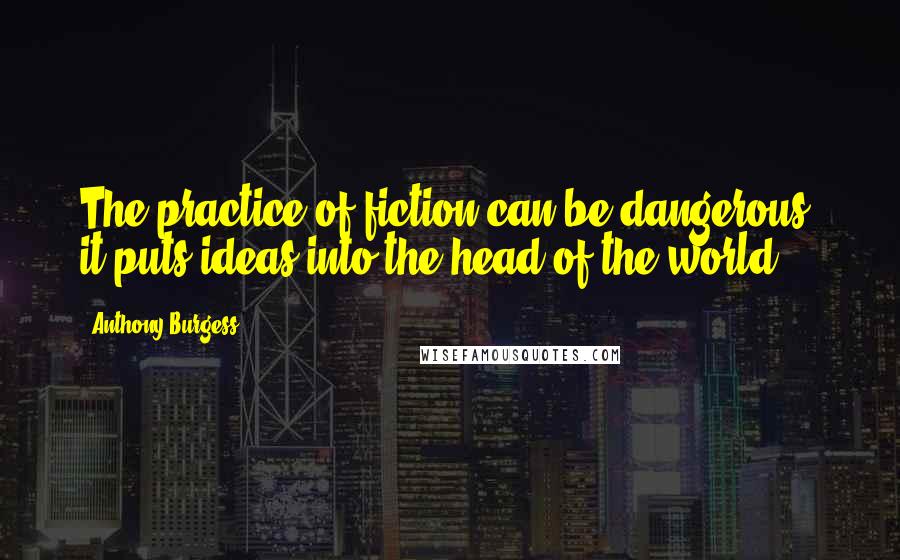 Anthony Burgess Quotes: The practice of fiction can be dangerous: it puts ideas into the head of the world.