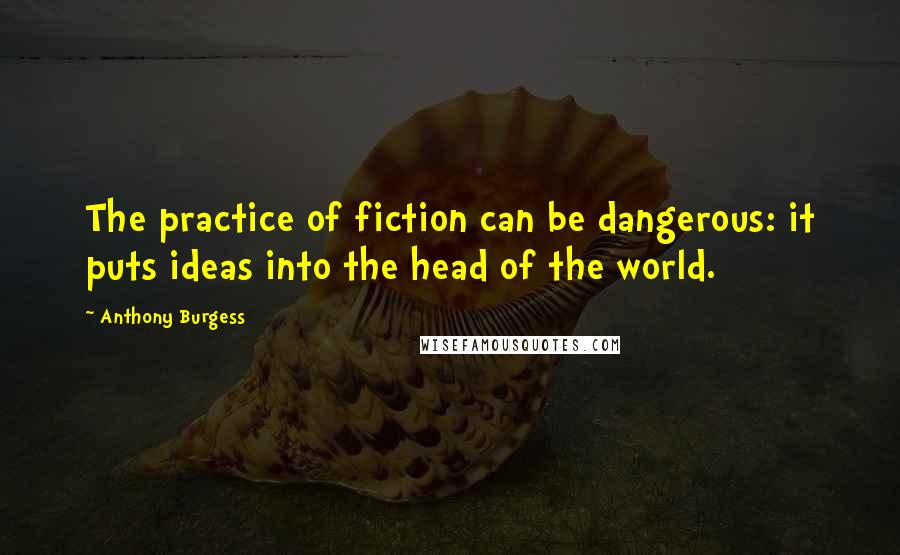 Anthony Burgess Quotes: The practice of fiction can be dangerous: it puts ideas into the head of the world.