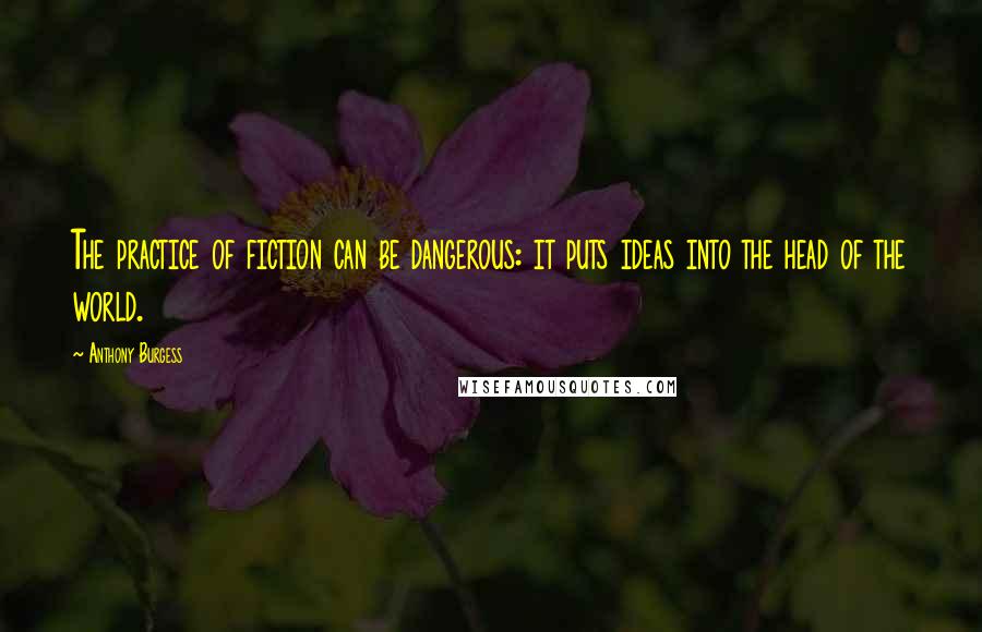 Anthony Burgess Quotes: The practice of fiction can be dangerous: it puts ideas into the head of the world.
