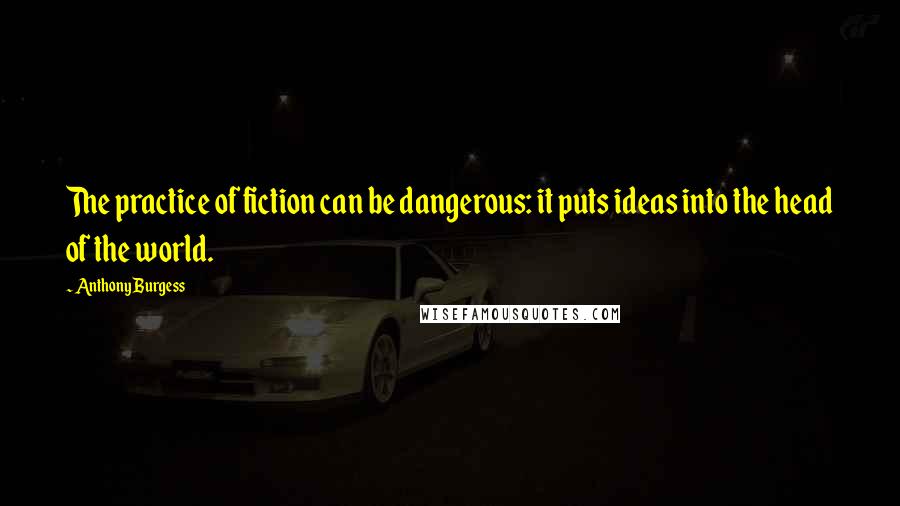 Anthony Burgess Quotes: The practice of fiction can be dangerous: it puts ideas into the head of the world.