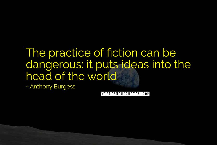 Anthony Burgess Quotes: The practice of fiction can be dangerous: it puts ideas into the head of the world.