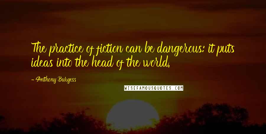 Anthony Burgess Quotes: The practice of fiction can be dangerous: it puts ideas into the head of the world.