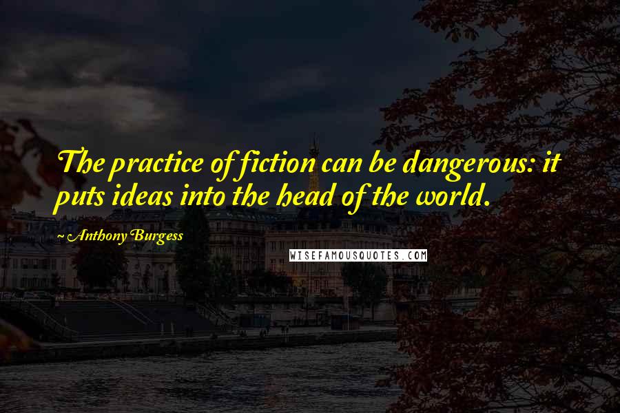 Anthony Burgess Quotes: The practice of fiction can be dangerous: it puts ideas into the head of the world.