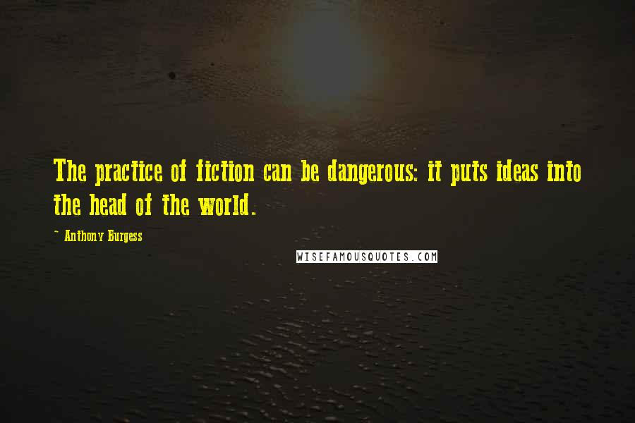 Anthony Burgess Quotes: The practice of fiction can be dangerous: it puts ideas into the head of the world.