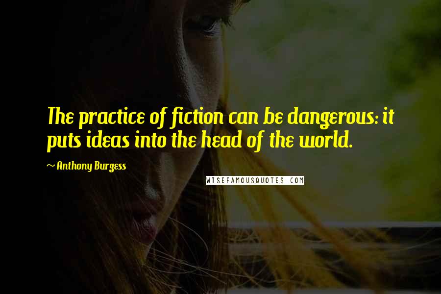 Anthony Burgess Quotes: The practice of fiction can be dangerous: it puts ideas into the head of the world.