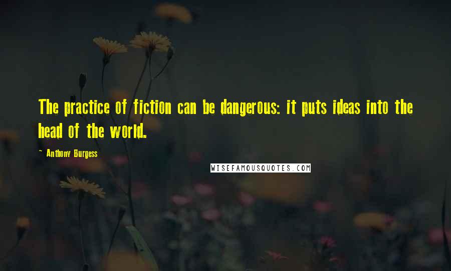Anthony Burgess Quotes: The practice of fiction can be dangerous: it puts ideas into the head of the world.