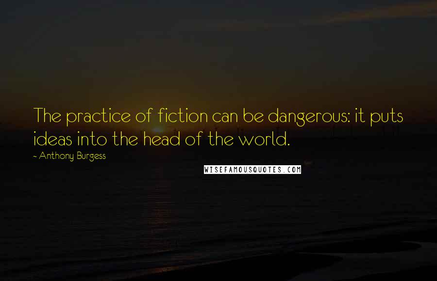 Anthony Burgess Quotes: The practice of fiction can be dangerous: it puts ideas into the head of the world.