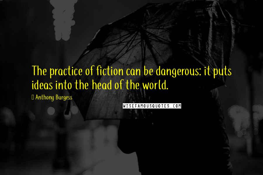 Anthony Burgess Quotes: The practice of fiction can be dangerous: it puts ideas into the head of the world.