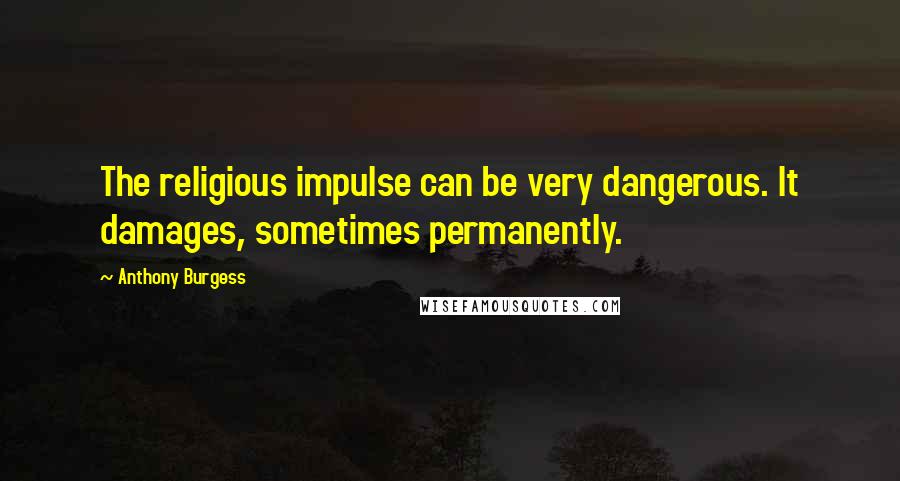 Anthony Burgess Quotes: The religious impulse can be very dangerous. It damages, sometimes permanently.