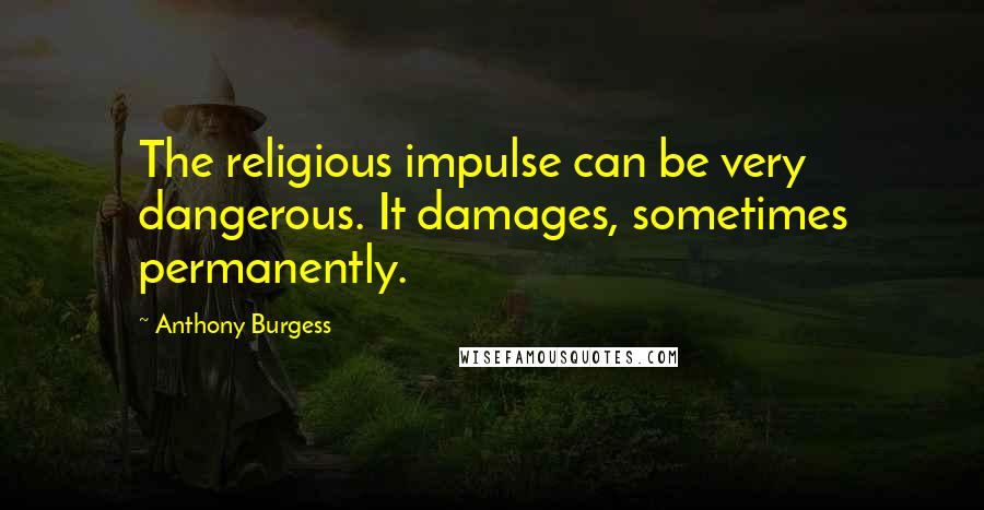 Anthony Burgess Quotes: The religious impulse can be very dangerous. It damages, sometimes permanently.