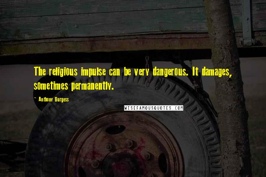 Anthony Burgess Quotes: The religious impulse can be very dangerous. It damages, sometimes permanently.