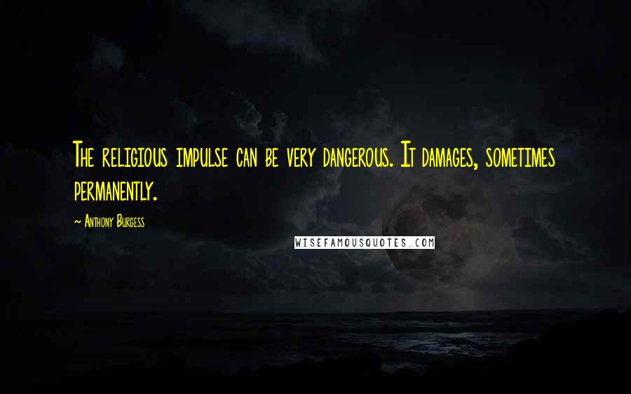 Anthony Burgess Quotes: The religious impulse can be very dangerous. It damages, sometimes permanently.