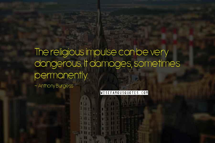 Anthony Burgess Quotes: The religious impulse can be very dangerous. It damages, sometimes permanently.