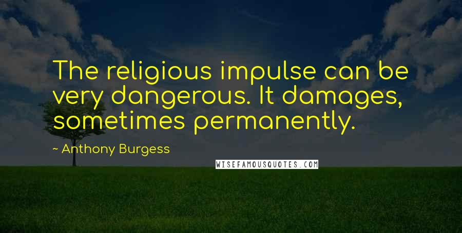 Anthony Burgess Quotes: The religious impulse can be very dangerous. It damages, sometimes permanently.