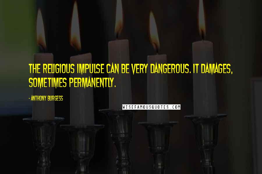 Anthony Burgess Quotes: The religious impulse can be very dangerous. It damages, sometimes permanently.