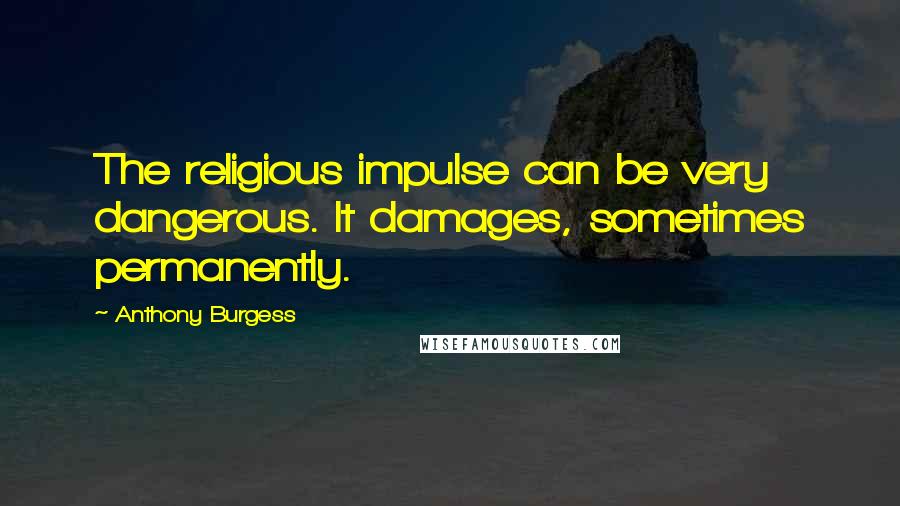 Anthony Burgess Quotes: The religious impulse can be very dangerous. It damages, sometimes permanently.