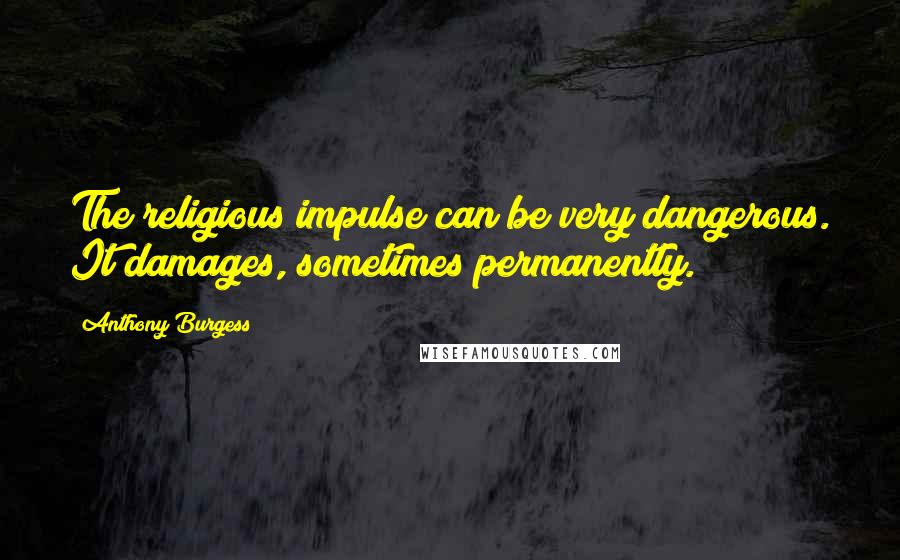 Anthony Burgess Quotes: The religious impulse can be very dangerous. It damages, sometimes permanently.