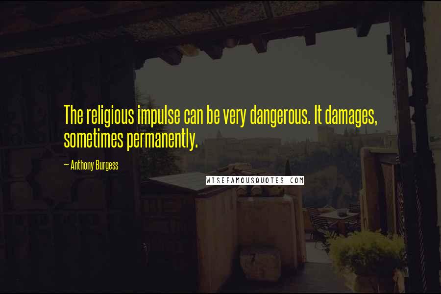 Anthony Burgess Quotes: The religious impulse can be very dangerous. It damages, sometimes permanently.