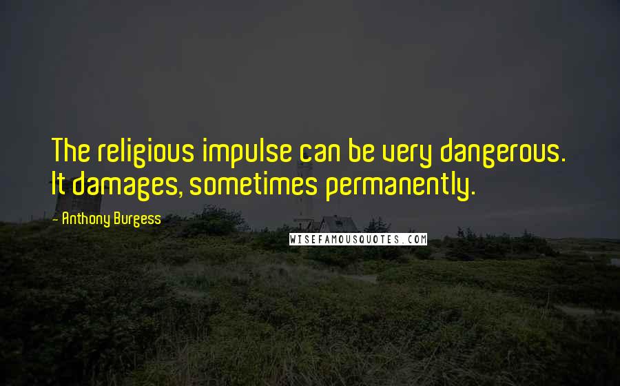 Anthony Burgess Quotes: The religious impulse can be very dangerous. It damages, sometimes permanently.