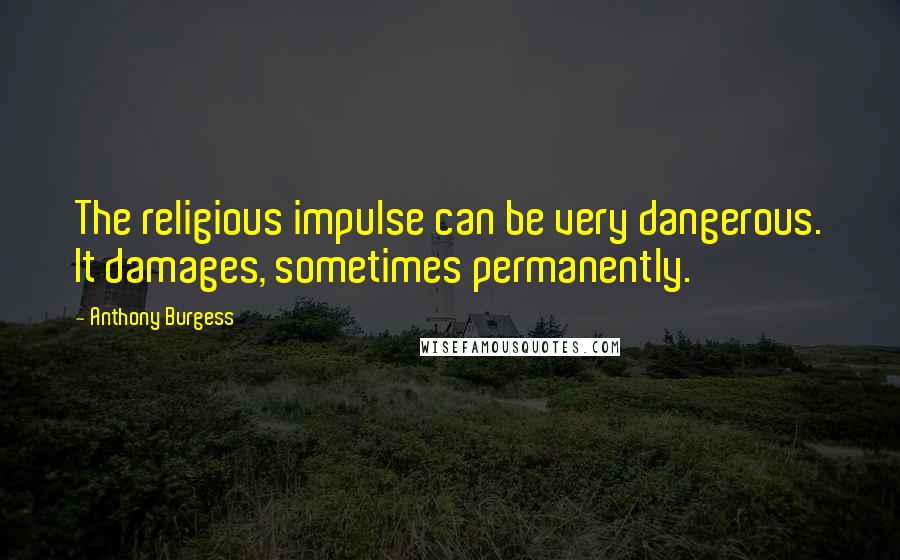 Anthony Burgess Quotes: The religious impulse can be very dangerous. It damages, sometimes permanently.