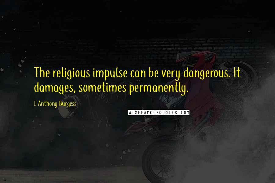 Anthony Burgess Quotes: The religious impulse can be very dangerous. It damages, sometimes permanently.